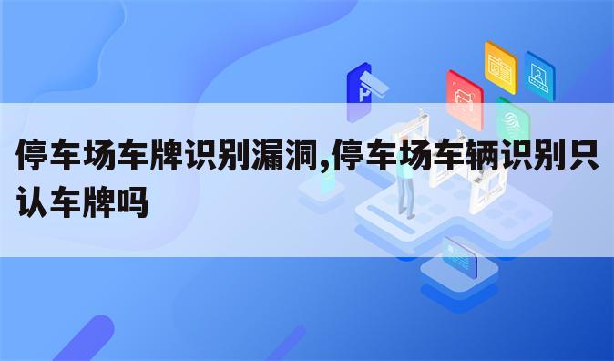 停车场车牌识别漏洞,停车场车辆识别只认车牌吗