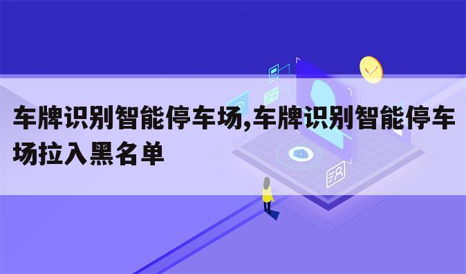 车牌识别智能停车场,车牌识别智能停车场拉入黑名单