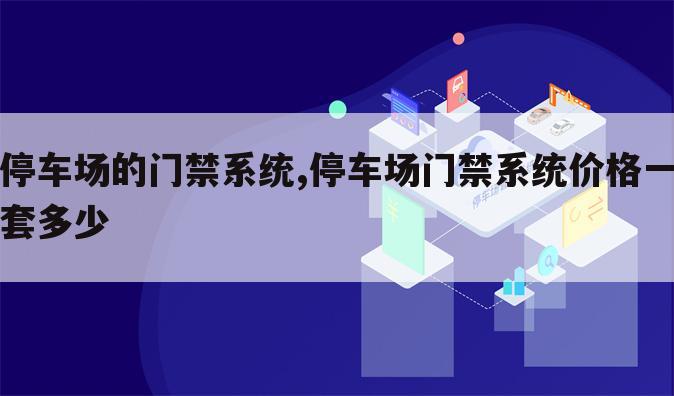 停车场的门禁系统,停车场门禁系统价格一套多少