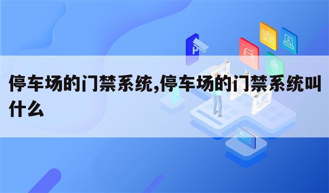 停车场的门禁系统,停车场的门禁系统叫什么