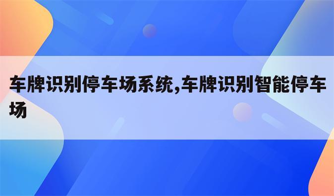 车牌识别停车场系统,车牌识别智能停车场