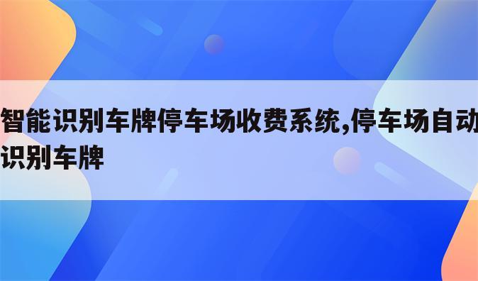 智能识别车牌停车场收费系统,停车场自动识别车牌