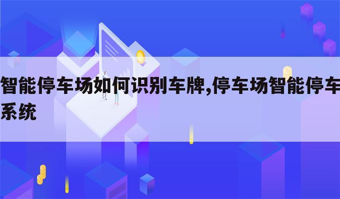 智能停车场如何识别车牌,停车场智能停车系统