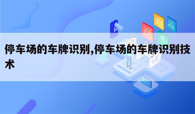 停车场的车牌识别,停车场的车牌识别技术