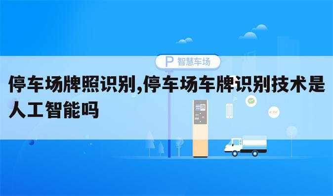 停车场牌照识别,停车场车牌识别技术是人工智能吗