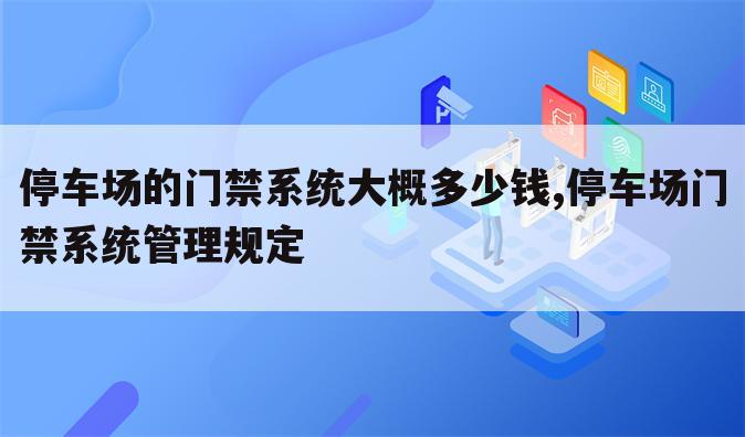 停车场的门禁系统大概多少钱,停车场门禁系统管理规定