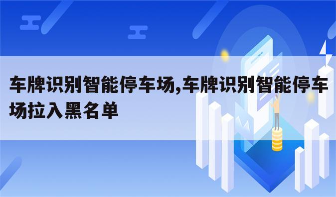 车牌识别智能停车场,车牌识别智能停车场拉入黑名单