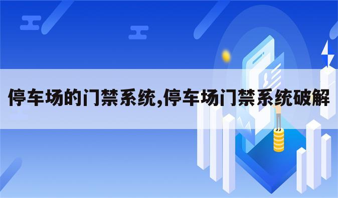 停车场的门禁系统,停车场门禁系统破解