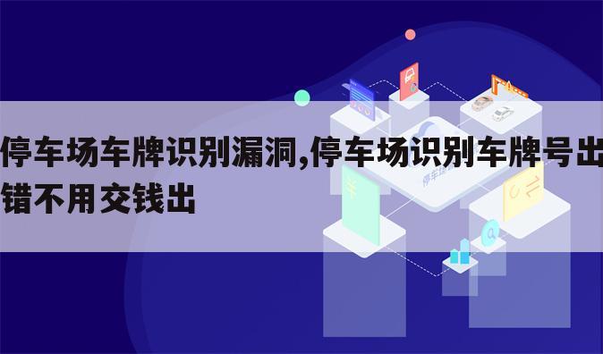 停车场车牌识别漏洞,停车场识别车牌号出错不用交钱出