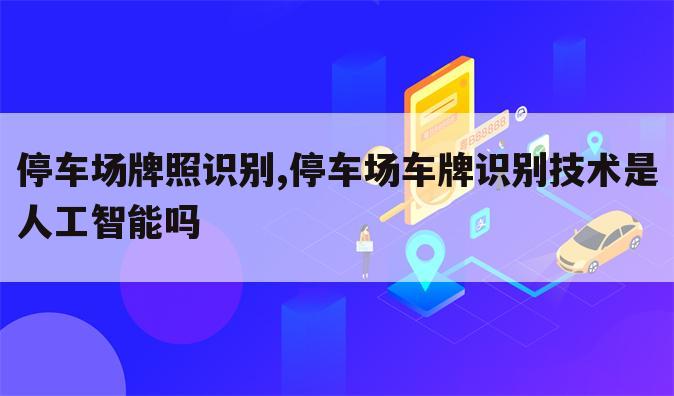 停车场牌照识别,停车场车牌识别技术是人工智能吗
