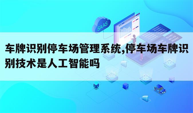 车牌识别停车场管理系统,停车场车牌识别技术是人工智能吗
