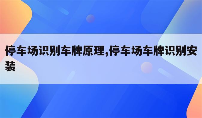 停车场识别车牌原理,停车场车牌识别安装