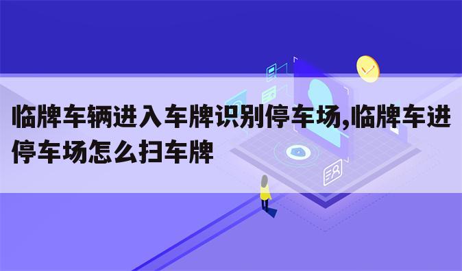 临牌车辆进入车牌识别停车场,临牌车进停车场怎么扫车牌