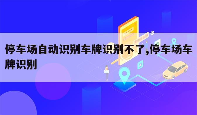 停车场自动识别车牌识别不了,停车场车牌识别