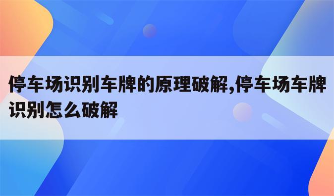 停车场识别车牌的原理破解,停车场车牌识别怎么破解