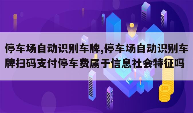 停车场自动识别车牌,停车场自动识别车牌扫码支付停车费属于信息社会特征吗