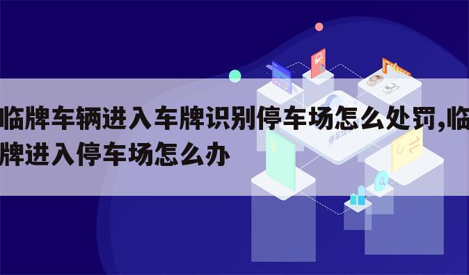 临牌车辆进入车牌识别停车场怎么处罚,临牌进入停车场怎么办