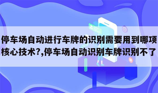 停车场自动进行车牌的识别需要用到哪项核心技术?,停车场自动识别车牌识别不了
