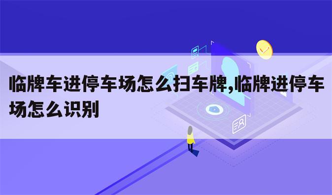 临牌车进停车场怎么扫车牌,临牌进停车场怎么识别