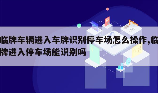 临牌车辆进入车牌识别停车场怎么操作,临牌进入停车场能识别吗