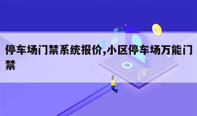 停车场门禁系统报价,小区停车场万能门禁