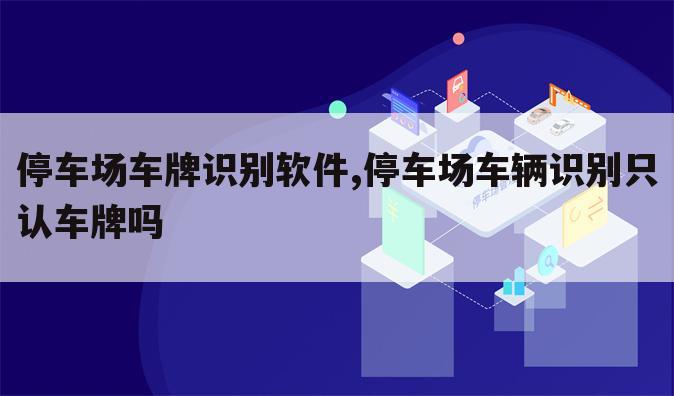 停车场车牌识别软件,停车场车辆识别只认车牌吗