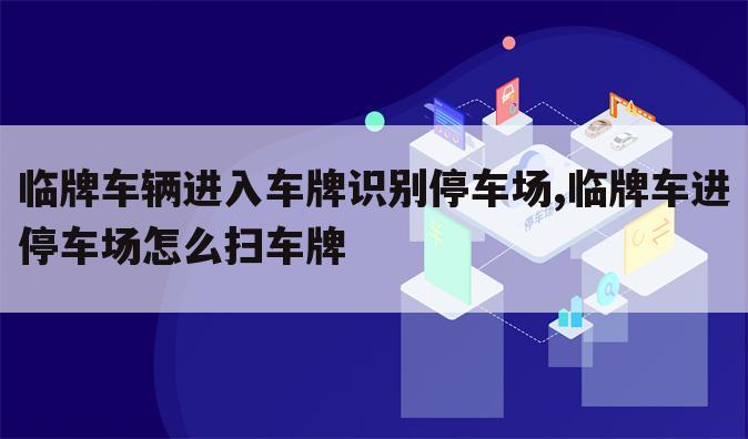 临牌车辆进入车牌识别停车场,临牌车进停车场怎么扫车牌
