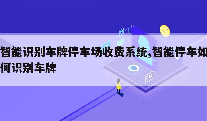智能识别车牌停车场收费系统,智能停车如何识别车牌