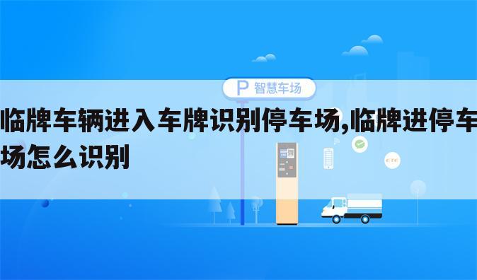 临牌车辆进入车牌识别停车场,临牌进停车场怎么识别