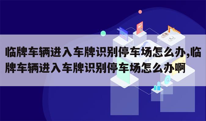 临牌车辆进入车牌识别停车场怎么办,临牌车辆进入车牌识别停车场怎么办啊