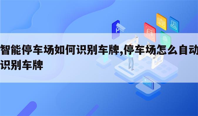智能停车场如何识别车牌,停车场怎么自动识别车牌