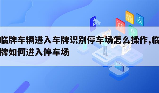 临牌车辆进入车牌识别停车场怎么操作,临牌如何进入停车场