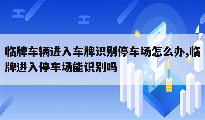 临牌车辆进入车牌识别停车场怎么办,临牌进入停车场能识别吗