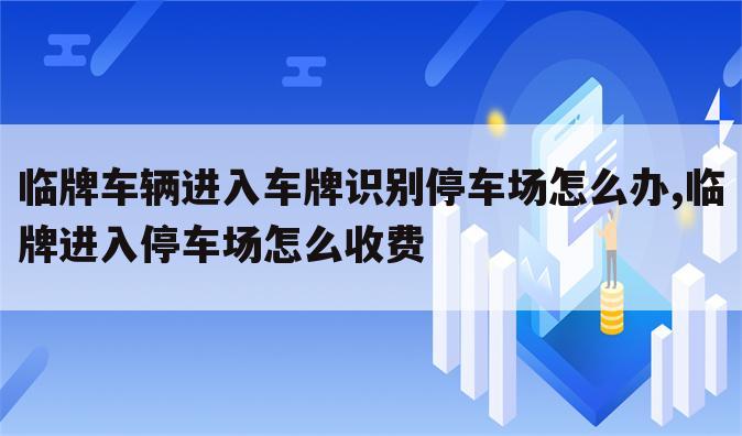 临牌车辆进入车牌识别停车场怎么办,临牌进入停车场怎么收费