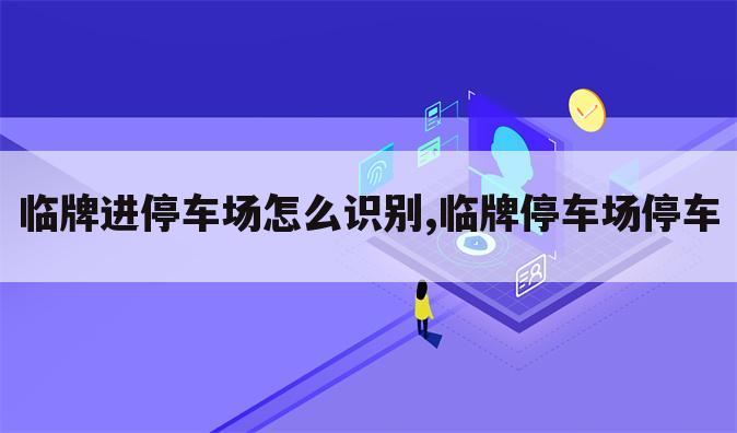 临牌进停车场怎么识别,临牌停车场停车