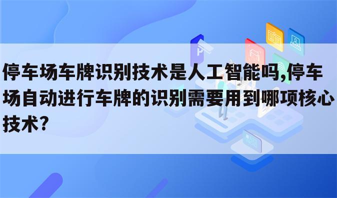停车场车牌识别技术是人工智能吗,停车场自动进行车牌的识别需要用到哪项核心技术?