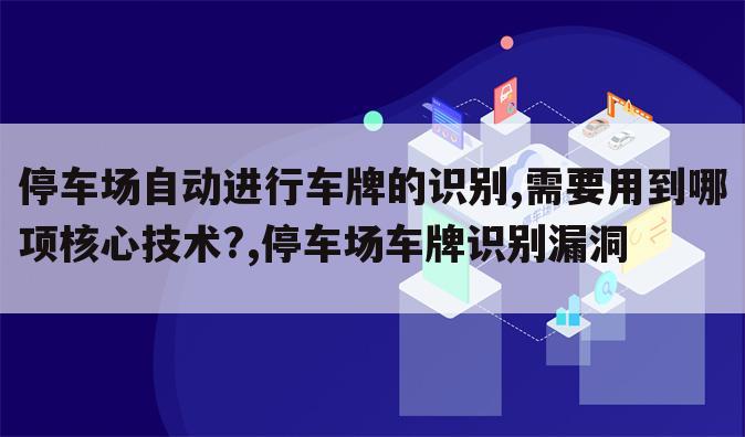 停车场自动进行车牌的识别,需要用到哪项核心技术?,停车场车牌识别漏洞