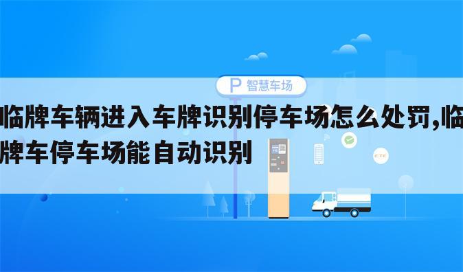 临牌车辆进入车牌识别停车场怎么处罚,临牌车停车场能自动识别