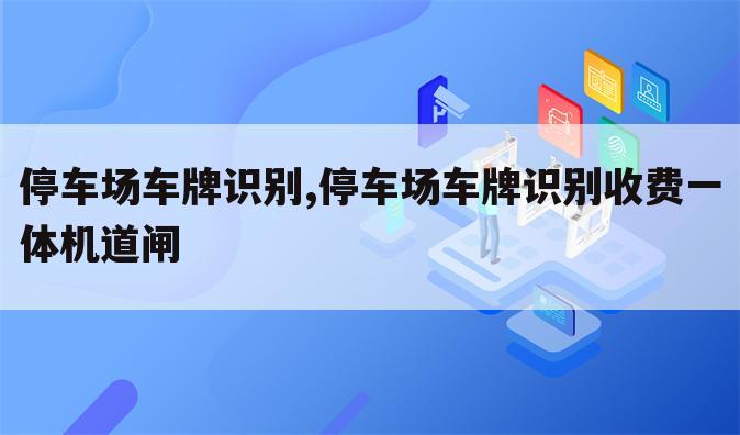 停车场车牌识别,停车场车牌识别收费一体机道闸