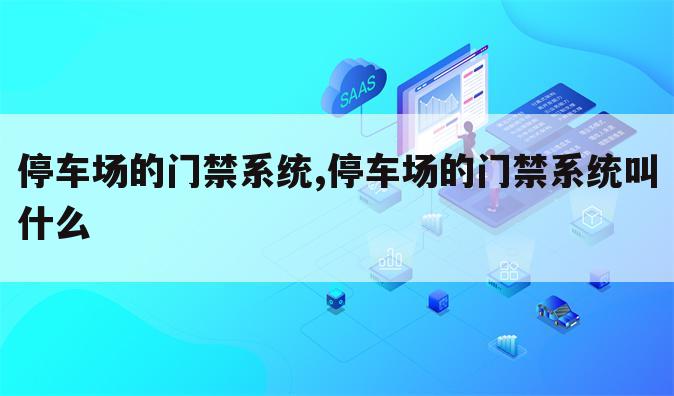 停车场的门禁系统,停车场的门禁系统叫什么