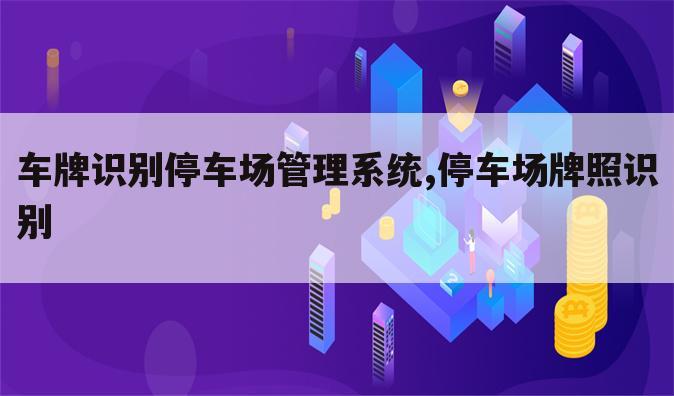 车牌识别停车场管理系统,停车场牌照识别