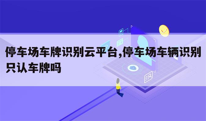 停车场车牌识别云平台,停车场车辆识别只认车牌吗