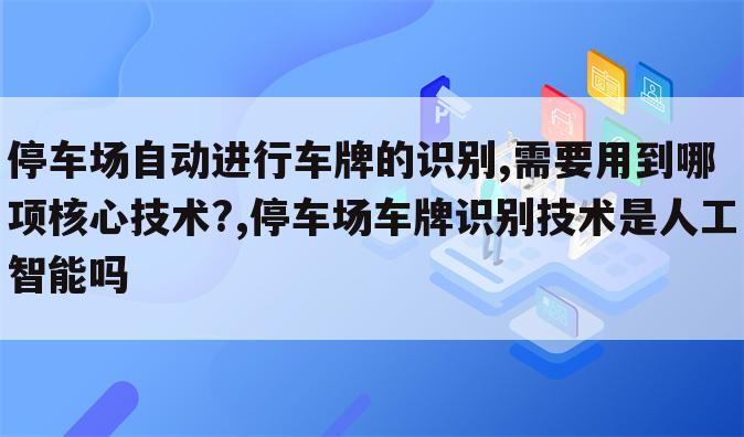 停车场自动进行车牌的识别,需要用到哪项核心技术?,停车场车牌识别技术是人工智能吗