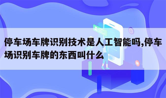 停车场车牌识别技术是人工智能吗,停车场识别车牌的东西叫什么
