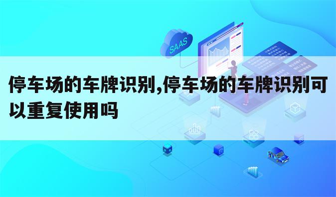 停车场的车牌识别,停车场的车牌识别可以重复使用吗