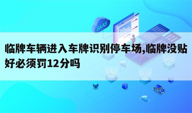 临牌车辆进入车牌识别停车场,临牌没贴好必须罚12分吗