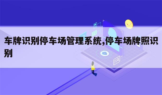 车牌识别停车场管理系统,停车场牌照识别