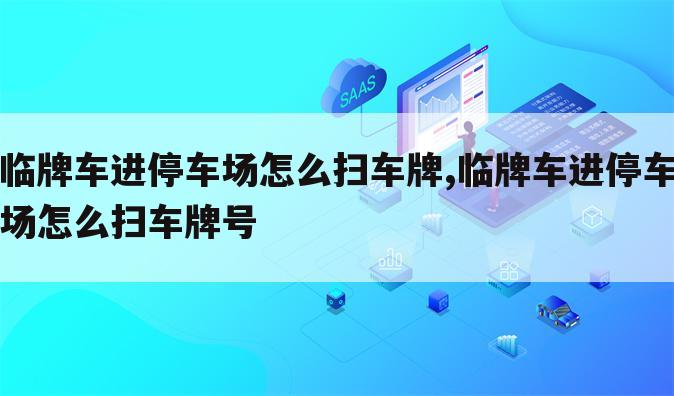 临牌车进停车场怎么扫车牌,临牌车进停车场怎么扫车牌号