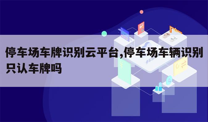 停车场车牌识别云平台,停车场车辆识别只认车牌吗