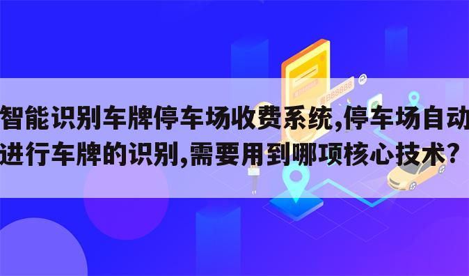 智能识别车牌停车场收费系统,停车场自动进行车牌的识别,需要用到哪项核心技术?